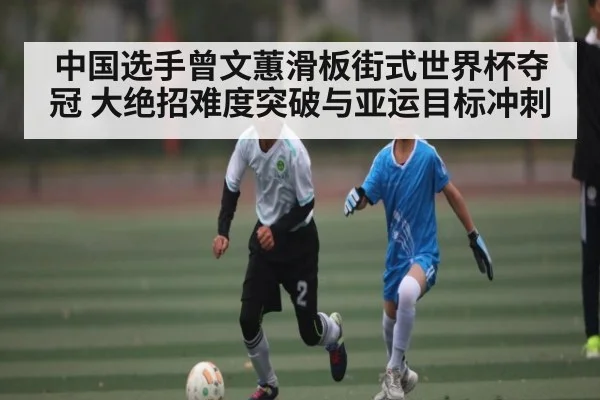 中国选手曾文蕙滑板街式世界杯夺冠 大绝招难度突破与亚运目标冲刺