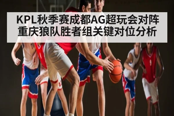 KPL秋季赛成都AG超玩会对阵重庆狼队胜者组关键对位分析（kaiyun）