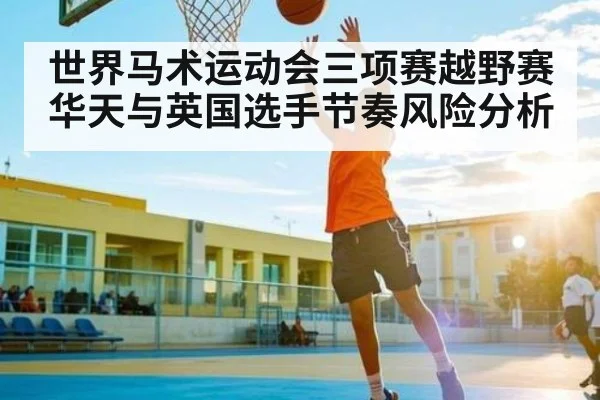 世界马术运动会三项赛越野赛华天与英国选手节奏风险分析