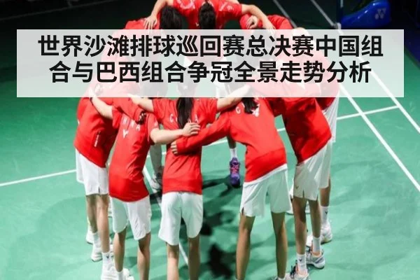 世界沙滩排球巡回赛总决赛中国组合与巴西组合争冠全景走势分析