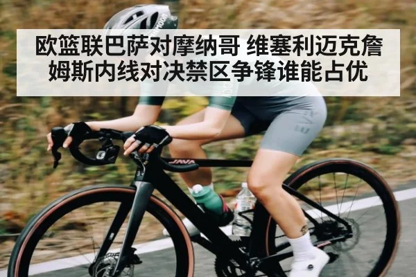 欧篮联巴萨对摩纳哥 维塞利迈克詹姆斯内线对决禁区争锋谁能占优