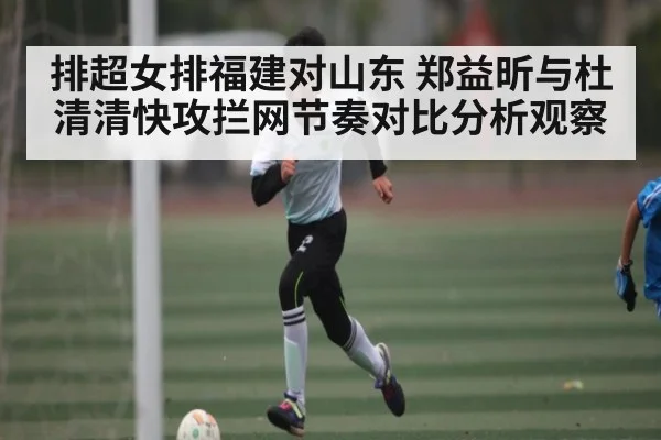 排超女排福建对山东 郑益昕与杜清清快攻拦网节奏对比分析观察（kaiyun）