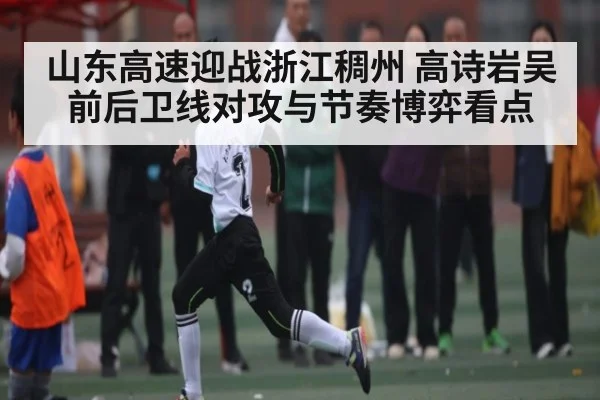 山东高速迎战浙江稠州 高诗岩吴前后卫线对攻与节奏博弈看点（kaiyun）